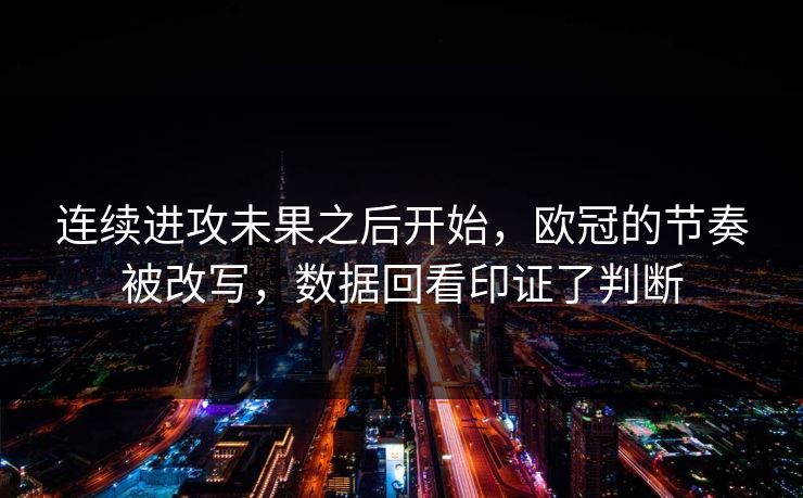 连续进攻未果之后开始,欧冠的节奏被改写,数据回看印证了判断 连续进攻未果之后开始,欧冠的节奏被改写,数据回看印证了判断