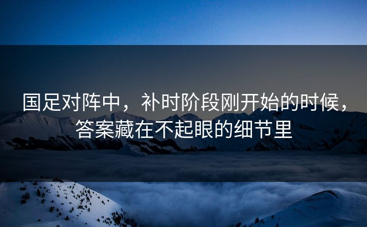 国足对阵中,补时阶段刚开始的时候,答案藏在不起眼的细节里 国足对阵中,补时阶段刚开始的时候,答案藏在不起眼的细节里