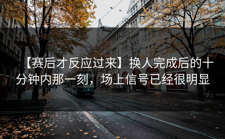 【赛后才反应过来】换人完成后的十分钟内那一刻，场上信号已经很明显