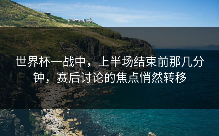 世界杯一战中,上半场结束前那几分钟,赛后讨论的焦点悄然转移 世界杯一战中,上半场结束前那几分钟,赛后讨论的焦点悄然转移
