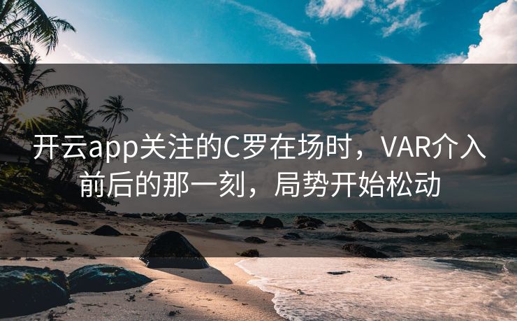 开云app关注的C罗在场时,VAR介入前后的那一刻,局势开始松动 开云app关注的C罗在场时,VAR介入前后的那一刻,局势开始松动
