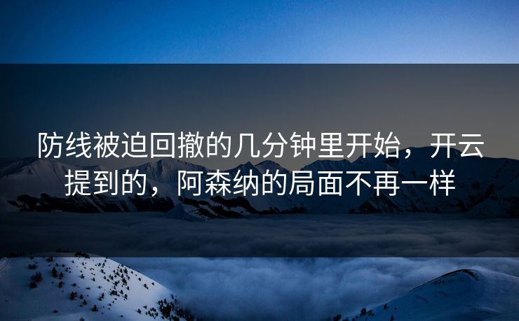 防线被迫回撤的几分钟里开始，开云提到的，阿森纳的局面不再一样