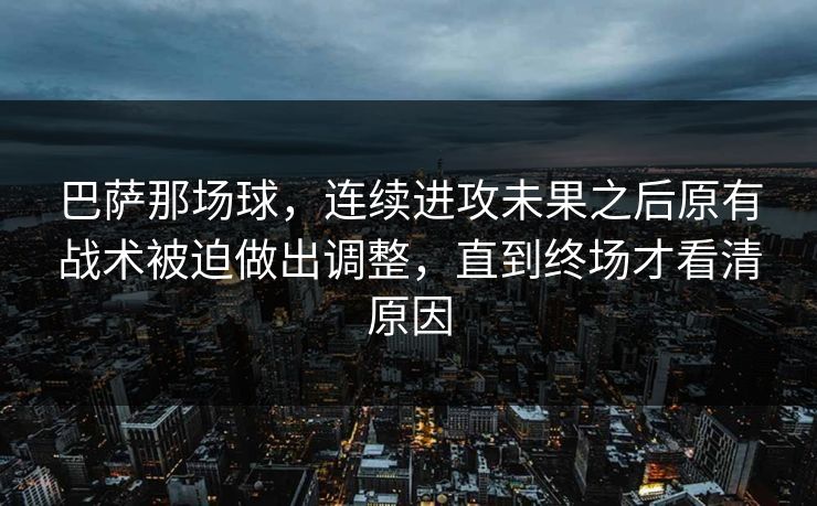 巴萨那场球,连续进攻未果之后原有战术被迫做出调整,直到终场才看清原因 巴萨那场球,连续进攻未果之后原有战术被迫做出调整,直到终场才看清原因