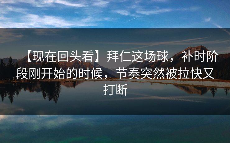 【现在回头看】拜仁这场球，补时阶段刚开始的时候，节奏突然被拉快又打断