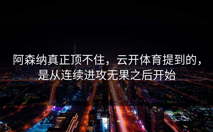 阿森纳真正顶不住，云开体育提到的，是从连续进攻无果之后开始
