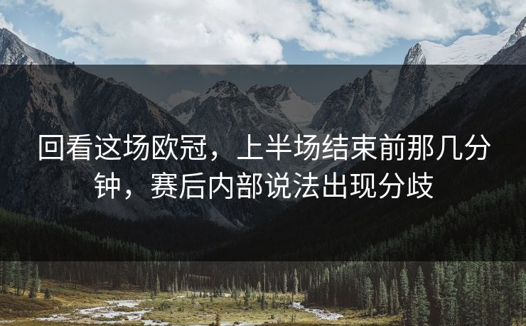回看这场欧冠，上半场结束前那几分钟，赛后内部说法出现分歧