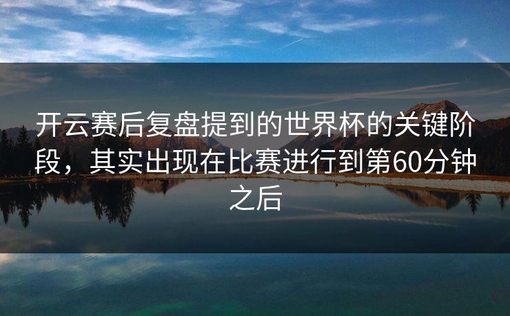 开云赛后复盘提到的世界杯的关键阶段，其实出现在比赛进行到第60分钟之后