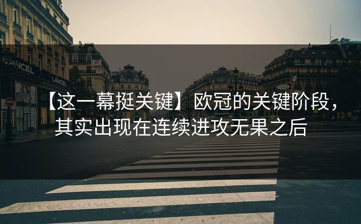 【这一幕挺关键】欧冠的关键阶段，其实出现在连续进攻无果之后