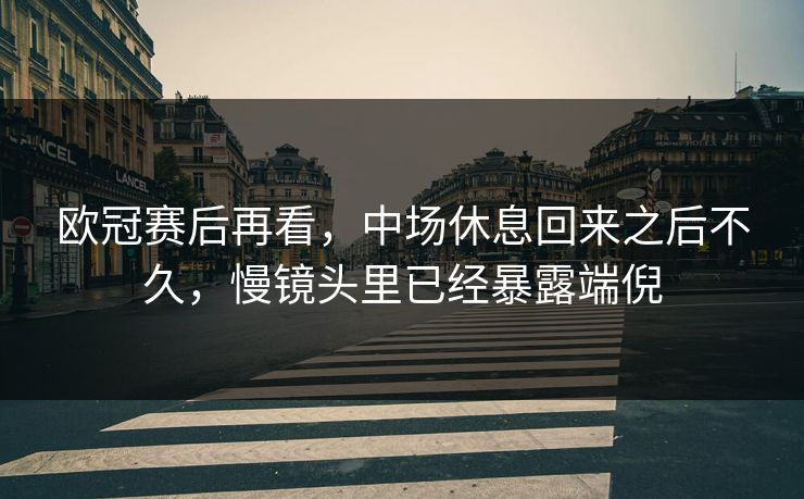 欧冠赛后再看，中场休息回来之后不久，慢镜头里已经暴露端倪