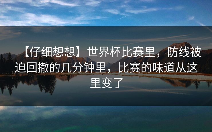 【仔细想想】世界杯比赛里，防线被迫回撤的几分钟里，比赛的味道从这里变了