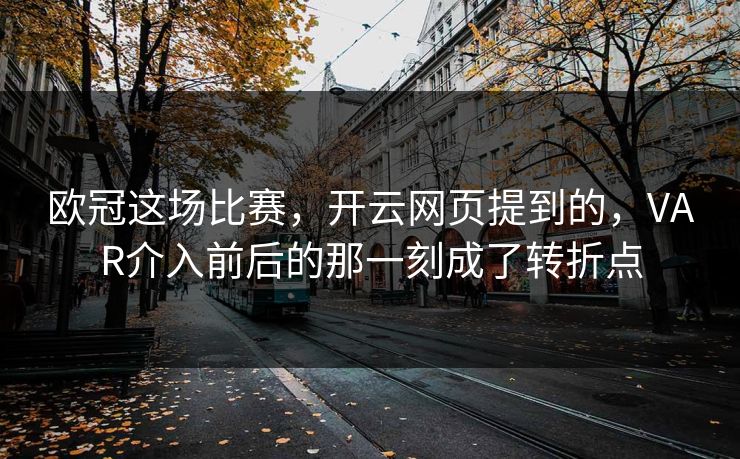 欧冠这场比赛，开云网页提到的，VAR介入前后的那一刻成了转折点