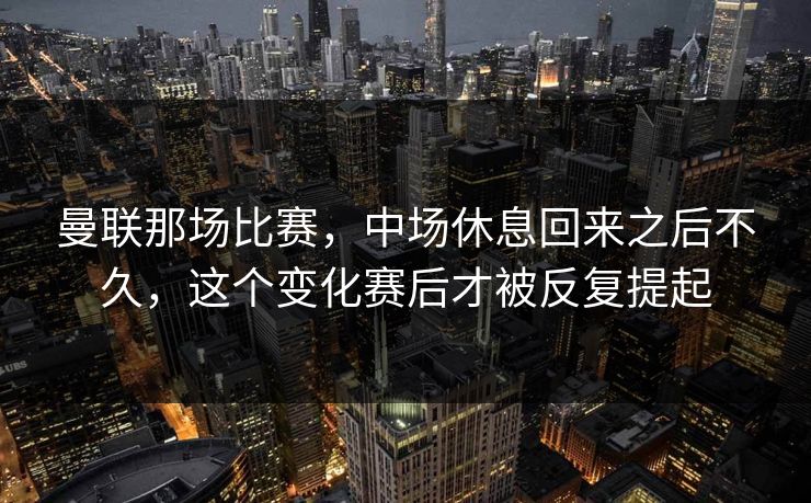 曼联那场比赛，中场休息回来之后不久，这个变化赛后才被反复提起