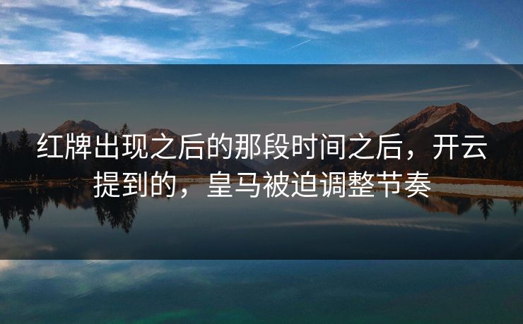 红牌出现之后的那段时间之后，开云提到的，皇马被迫调整节奏