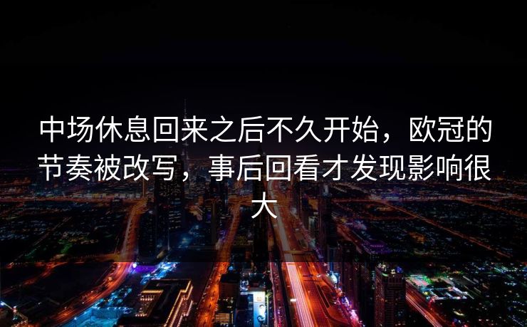 中场休息回来之后不久开始，欧冠的节奏被改写，事后回看才发现影响很大