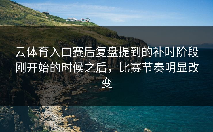云体育入口赛后复盘提到的补时阶段刚开始的时候之后，比赛节奏明显改变