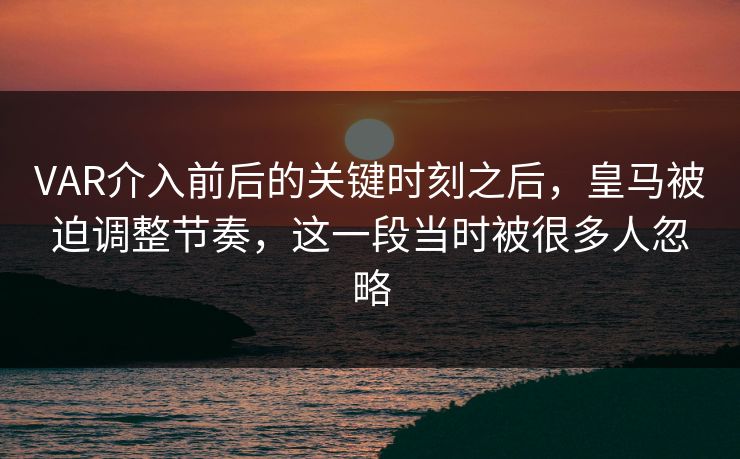 VAR介入前后的关键时刻之后，皇马被迫调整节奏，这一段当时被很多人忽略