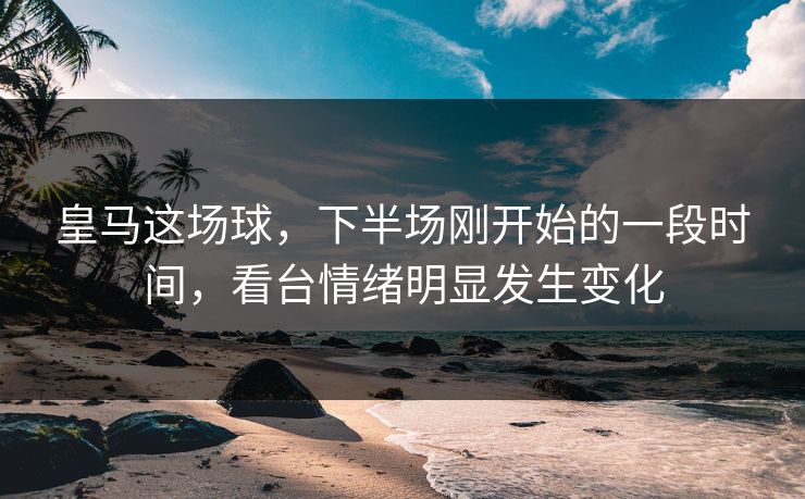 皇马这场球，下半场刚开始的一段时间，看台情绪明显发生变化