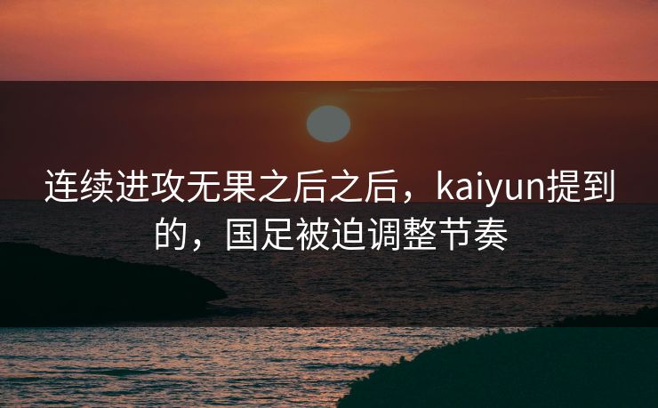 连续进攻无果之后之后，kaiyun提到的，国足被迫调整节奏