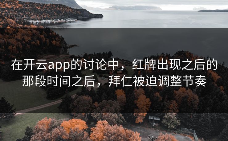 在开云app的讨论中，红牌出现之后的那段时间之后，拜仁被迫调整节奏