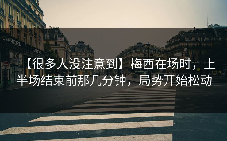 【很多人没注意到】梅西在场时，上半场结束前那几分钟，局势开始松动