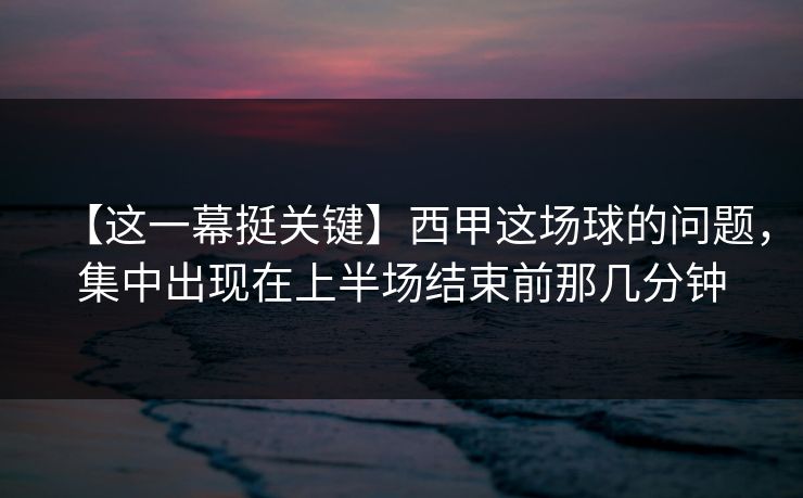 【这一幕挺关键】西甲这场球的问题，集中出现在上半场结束前那几分钟