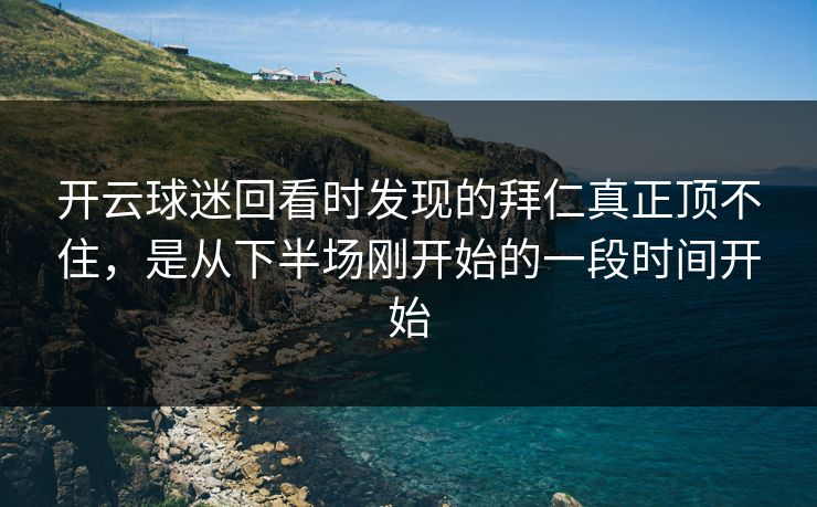开云球迷回看时发现的拜仁真正顶不住，是从下半场刚开始的一段时间开始