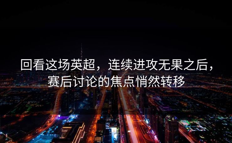 回看这场英超，连续进攻无果之后，赛后讨论的焦点悄然转移