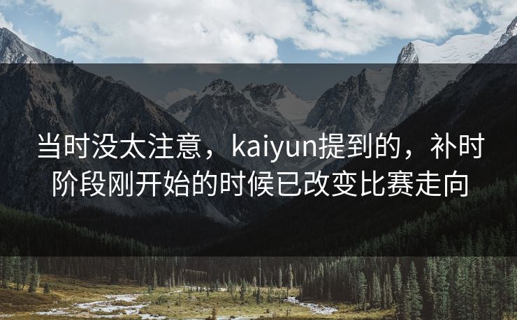 当时没太注意，kaiyun提到的，补时阶段刚开始的时候已改变比赛走向