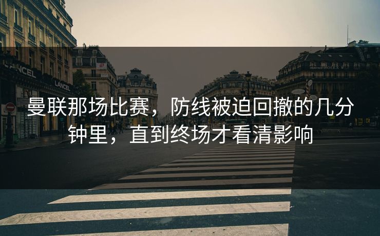 曼联那场比赛，防线被迫回撤的几分钟里，直到终场才看清影响